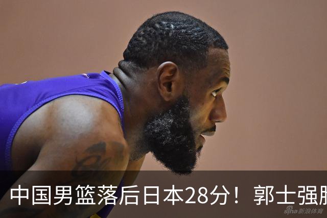 中国男篮落后日本28分！郭士强脸色铁青+低头无奈，陷入绝境